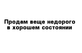 Продам веще недорого в хорошем состоянии